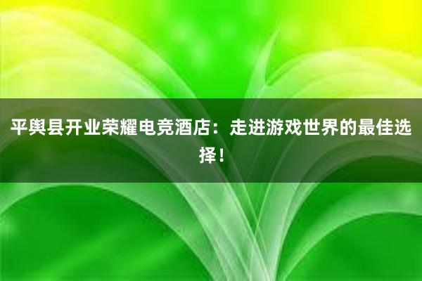 平舆县开业荣耀电竞酒店：走进游戏世界的最佳选择！