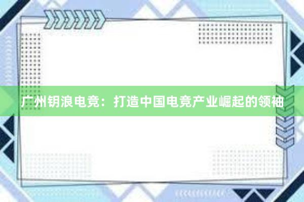 广州钥浪电竞：打造中国电竞产业崛起的领袖