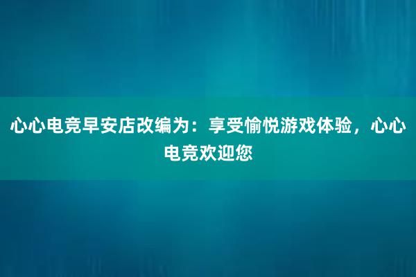 心心电竞早安店改编为：享受愉悦游戏体验，心心电竞欢迎您