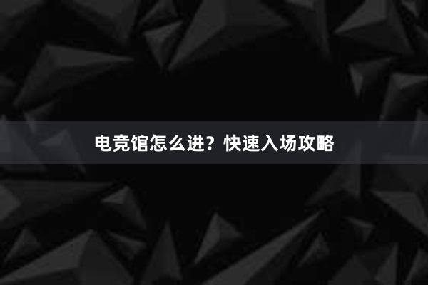 电竞馆怎么进？快速入场攻略