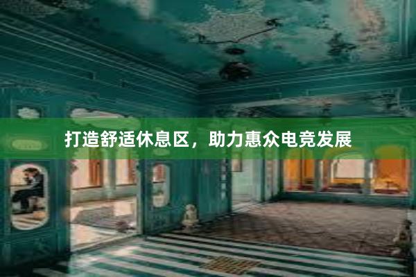 打造舒适休息区，助力惠众电竞发展