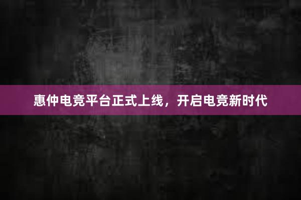 惠仲电竞平台正式上线，开启电竞新时代