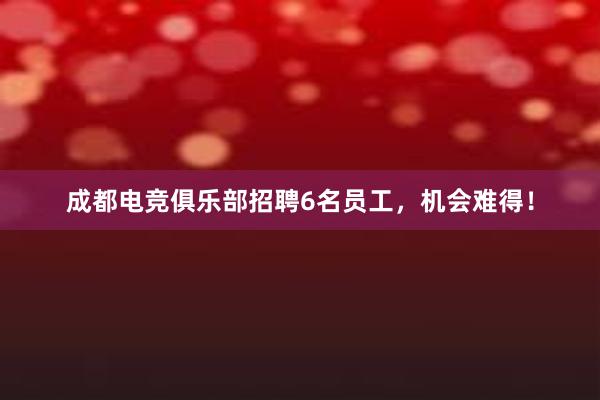 成都电竞俱乐部招聘6名员工，机会难得！