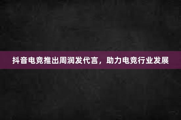 抖音电竞推出周润发代言，助力电竞行业发展