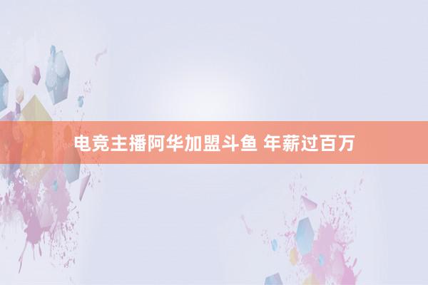 电竞主播阿华加盟斗鱼 年薪过百万