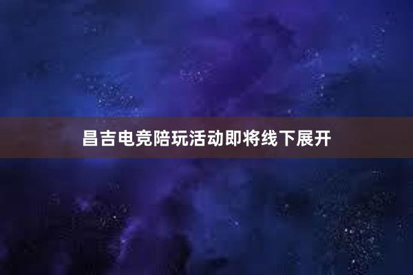 昌吉电竞陪玩活动即将线下展开