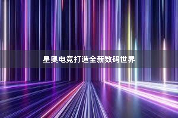 星奥电竞打造全新数码世界