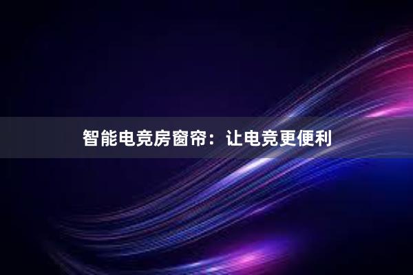 智能电竞房窗帘：让电竞更便利