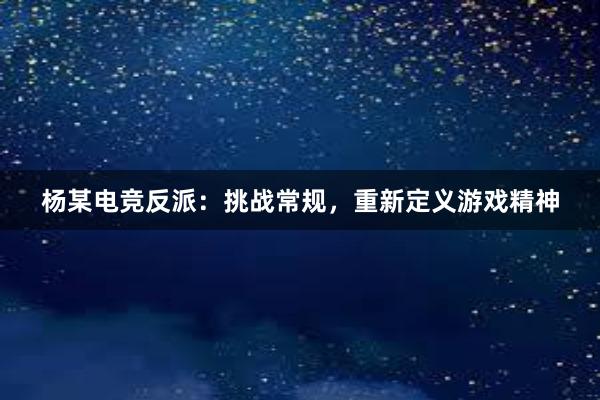 杨某电竞反派：挑战常规，重新定义游戏精神