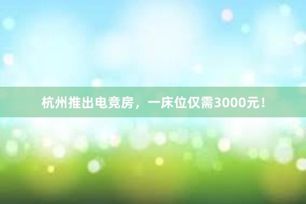 杭州推出电竞房，一床位仅需3000元！