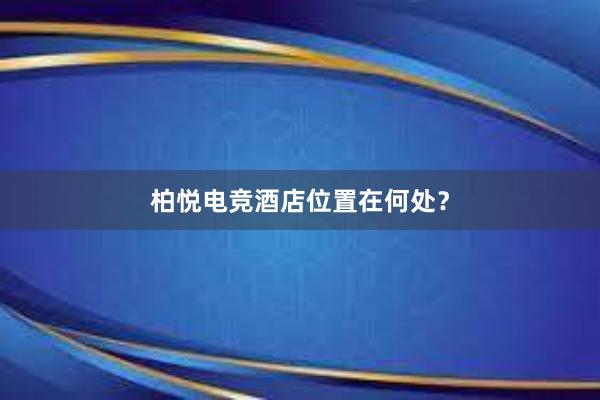 柏悦电竞酒店位置在何处？