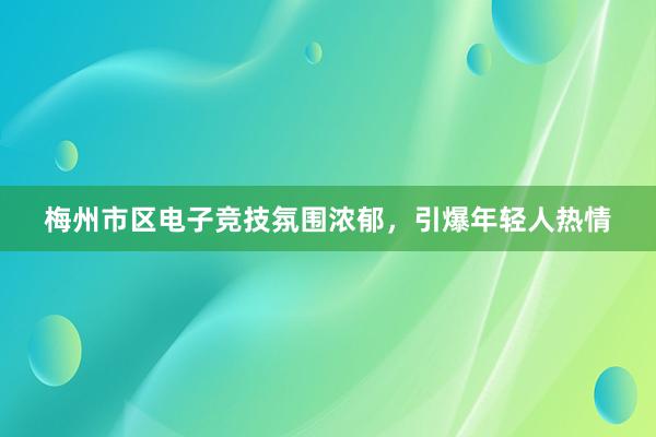 梅州市区电子竞技氛围浓郁，引爆年轻人热情