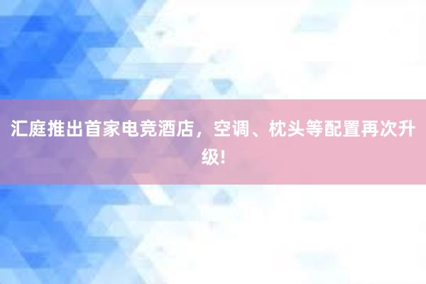 汇庭推出首家电竞酒店，空调、枕头等配置再次升级!