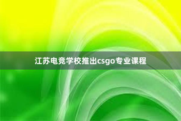 江苏电竞学校推出csgo专业课程