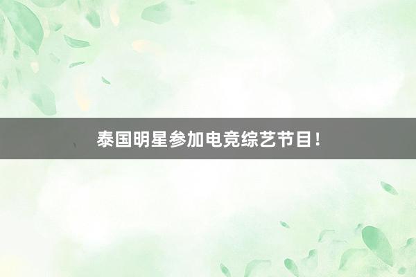 泰国明星参加电竞综艺节目！