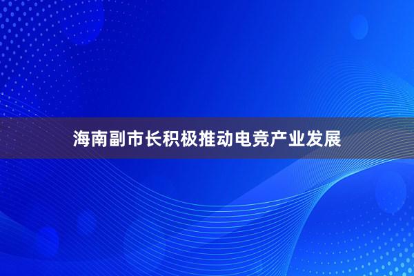 海南副市长积极推动电竞产业发展