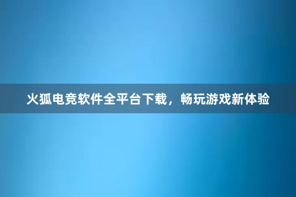 火狐电竞软件全平台下载，畅玩游戏新体验