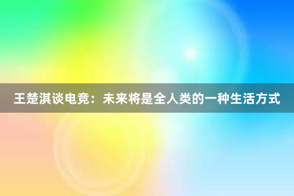 王楚淇谈电竞：未来将是全人类的一种生活方式