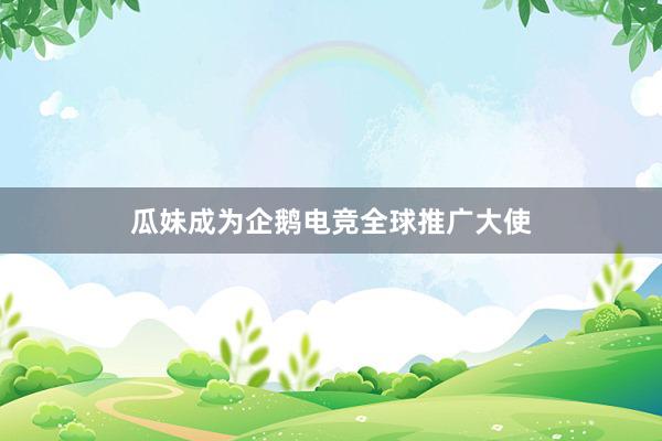 瓜妹成为企鹅电竞全球推广大使