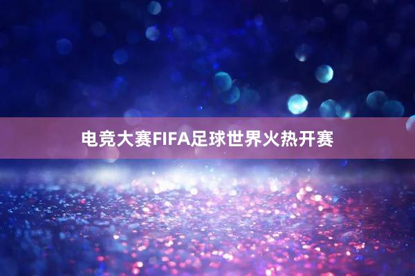 电竞大赛FIFA足球世界火热开赛