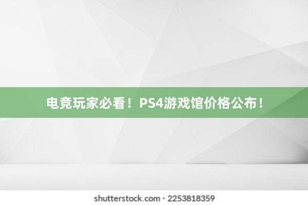 电竞玩家必看！PS4游戏馆价格公布！