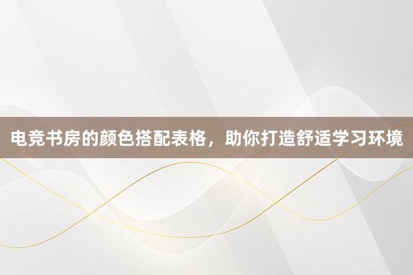 电竞书房的颜色搭配表格，助你打造舒适学习环境