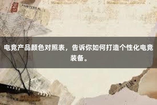 电竞产品颜色对照表，告诉你如何打造个性化电竞装备。