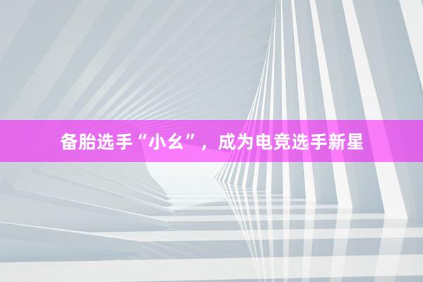 备胎选手“小幺”，成为电竞选手新星