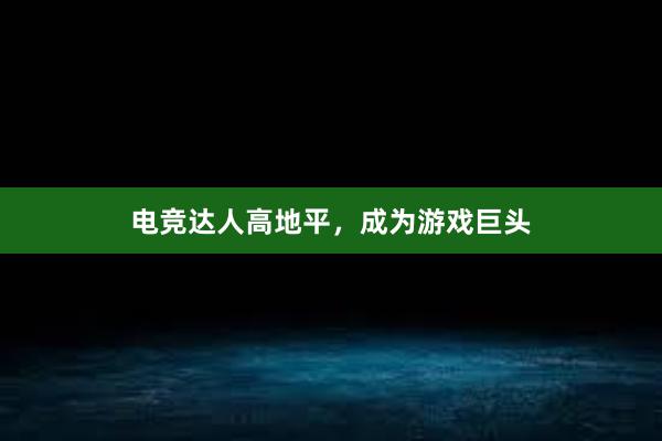 电竞达人高地平，成为游戏巨头