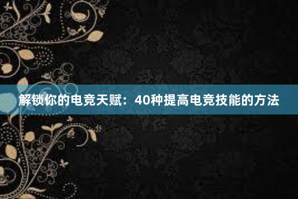 解锁你的电竞天赋：40种提高电竞技能的方法