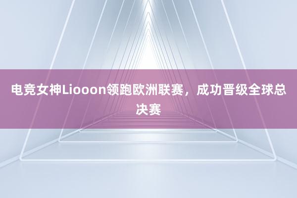 电竞女神Liooon领跑欧洲联赛，成功晋级全球总决赛