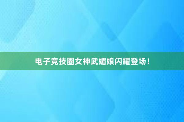 电子竞技圈女神武媚娘闪耀登场！