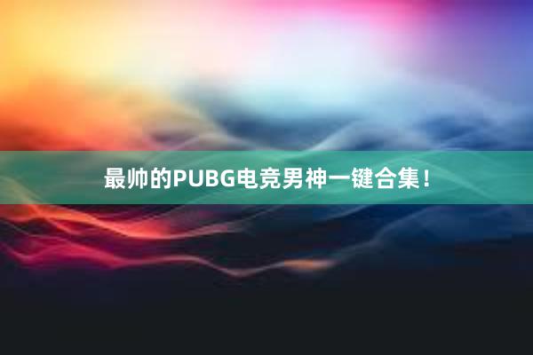 最帅的PUBG电竞男神一键合集！