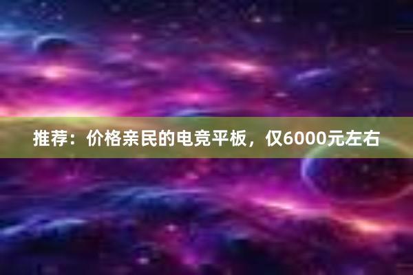 推荐：价格亲民的电竞平板，仅6000元左右