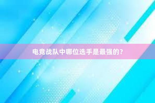 电竞战队中哪位选手是最强的？