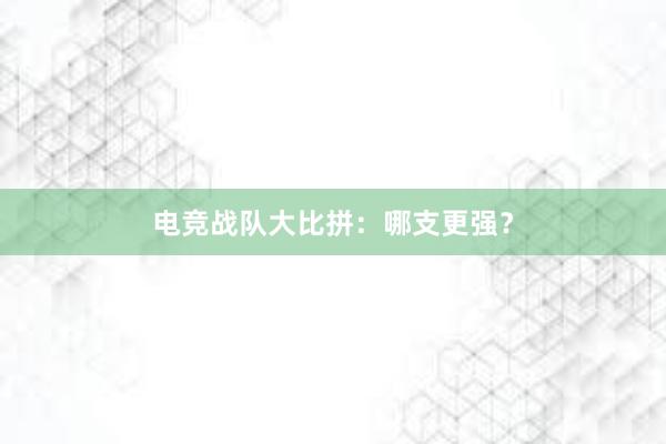 电竞战队大比拼：哪支更强？