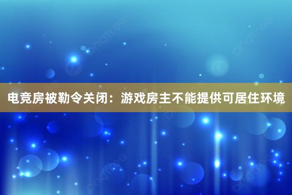 电竞房被勒令关闭：游戏房主不能提供可居住环境