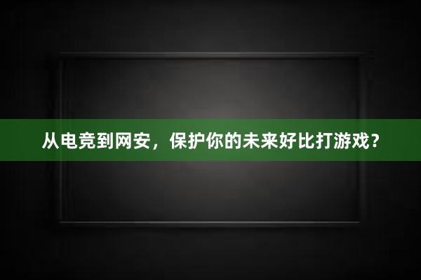 从电竞到网安，保护你的未来好比打游戏？