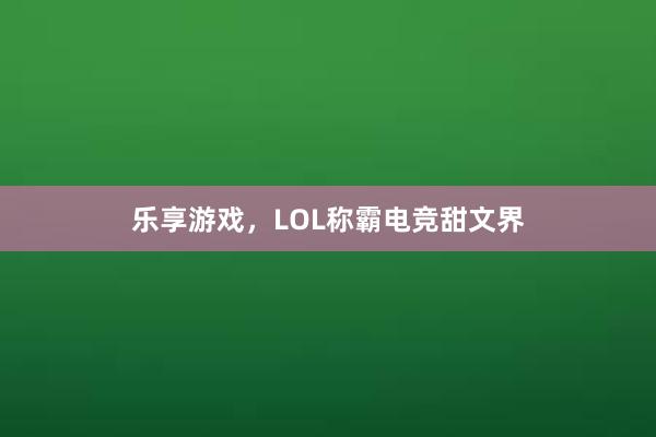 乐享游戏，LOL称霸电竞甜文界