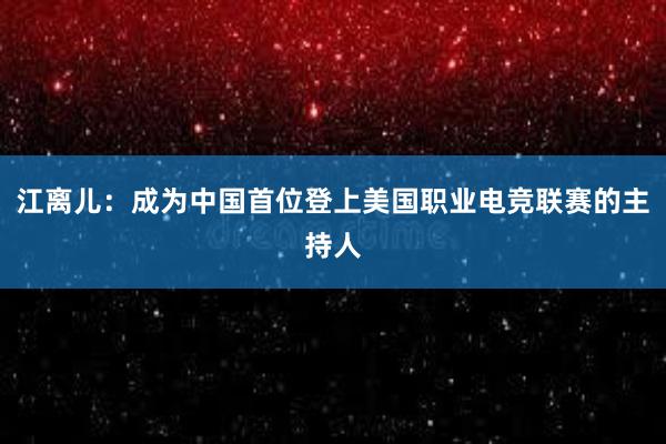 江离儿：成为中国首位登上美国职业电竞联赛的主持人