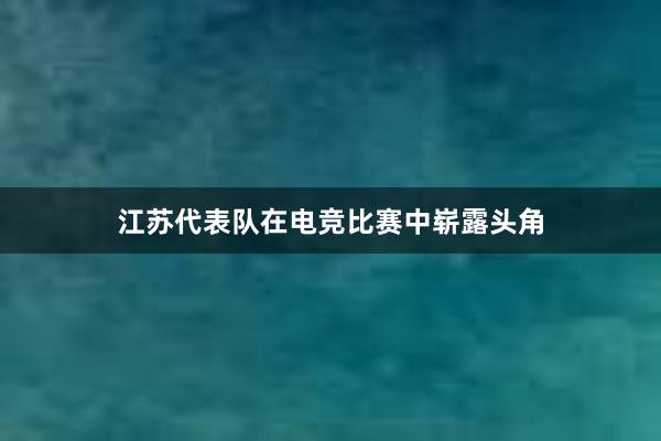 江苏代表队在电竞比赛中崭露头角