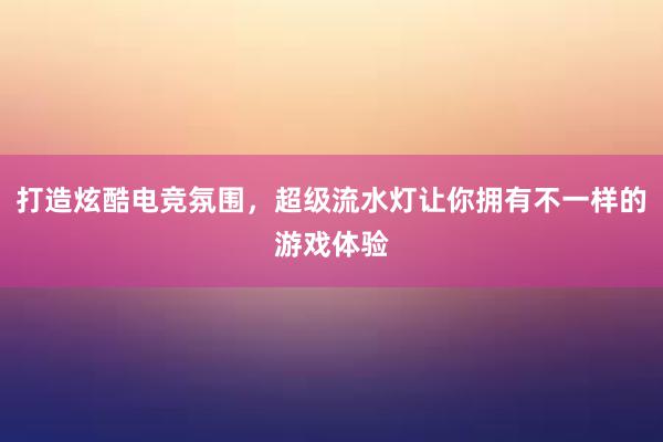 打造炫酷电竞氛围，超级流水灯让你拥有不一样的游戏体验