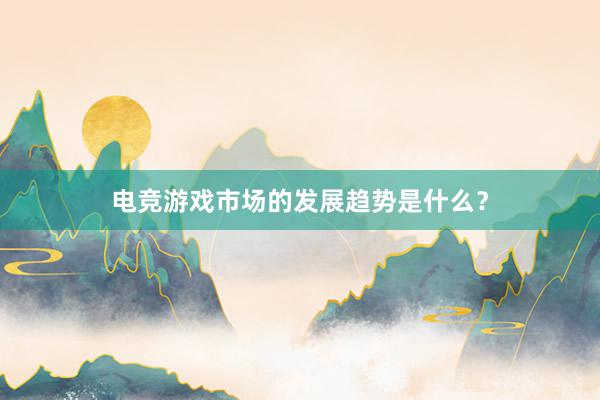 电竞游戏市场的发展趋势是什么？