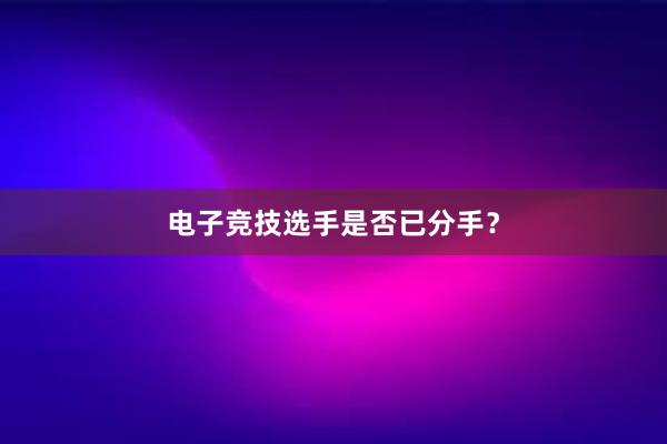 电子竞技选手是否已分手？