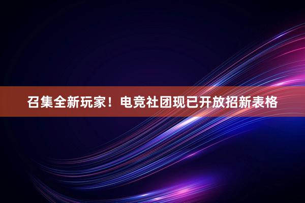 召集全新玩家！电竞社团现已开放招新表格