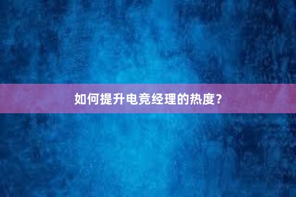 如何提升电竞经理的热度？