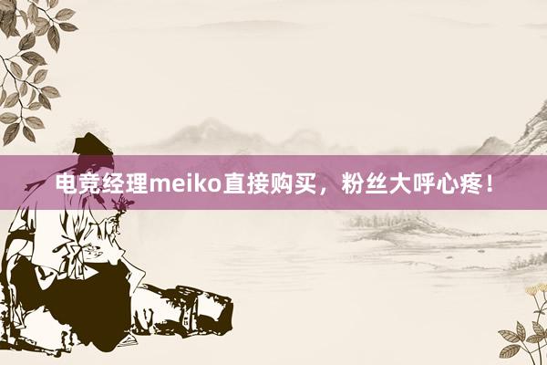 电竞经理meiko直接购买，粉丝大呼心疼！