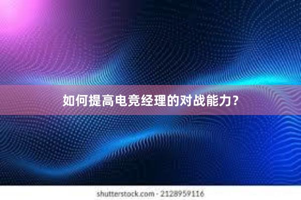 如何提高电竞经理的对战能力？