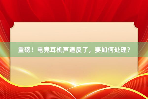 重磅！电竞耳机声道反了，要如何处理？