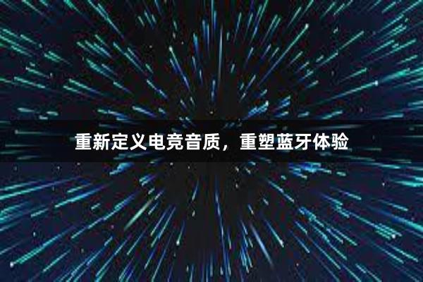 重新定义电竞音质，重塑蓝牙体验